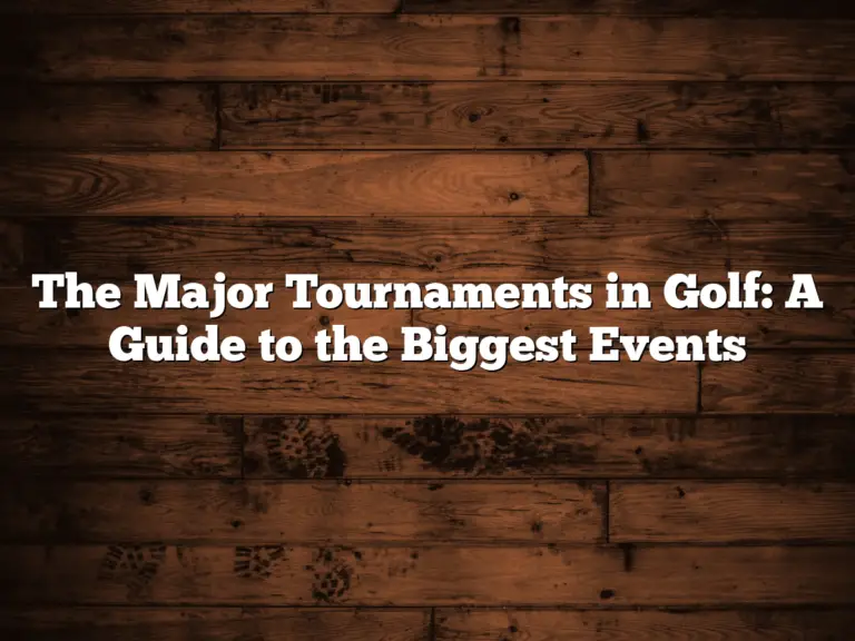 The Major Tournaments In Golf: A Guide To The Biggest Events