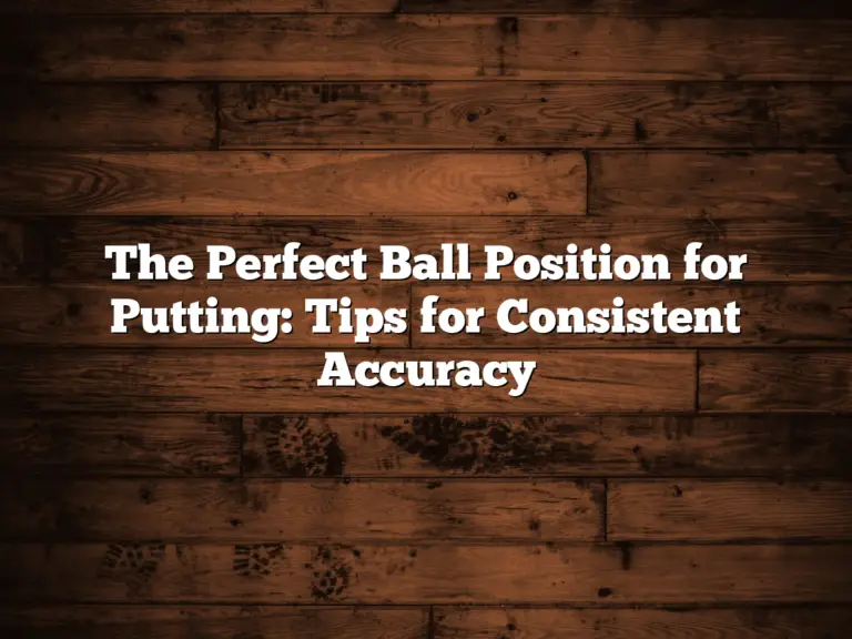 The Perfect Ball Position For Putting: Tips For Consistent Accuracy