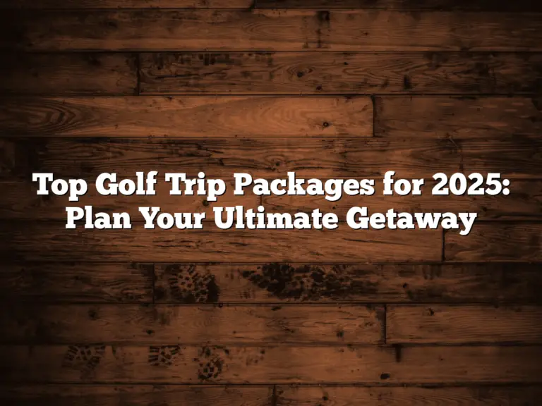 Top Golf Trip Packages For 2025: Plan Your Ultimate Getaway