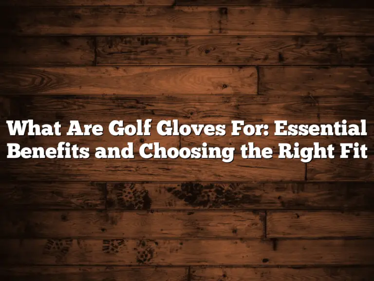 What Are Golf Gloves For: Essential Benefits And Choosing The Right Fit