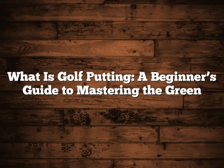 What Is Golf Putting: A Beginner’s Guide To Mastering The Green