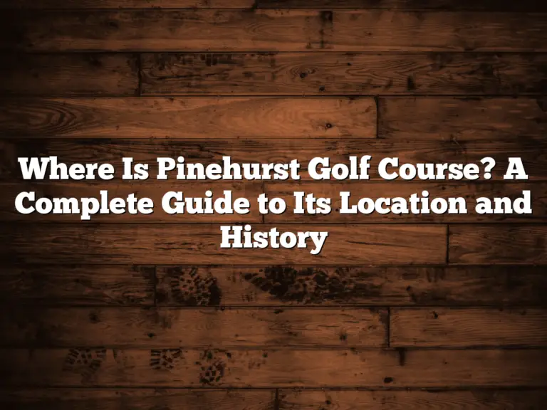 Where Is Pinehurst Golf Course? A Complete Guide To Its Location And History