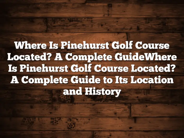 Where Is Pinehurst Golf Course Located? A Complete Guidewhere Is Pinehurst Golf Course Located? A Complete Guide To Its Location And History