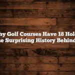 Why Golf Courses Have 18 Holes: The Surprising History Behind It