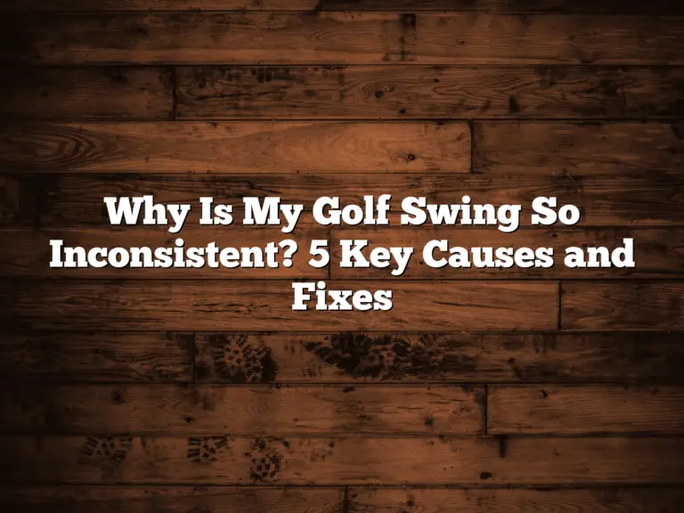 Why Is My Golf Swing So Inconsistent? 5 Key Causes And Fixes