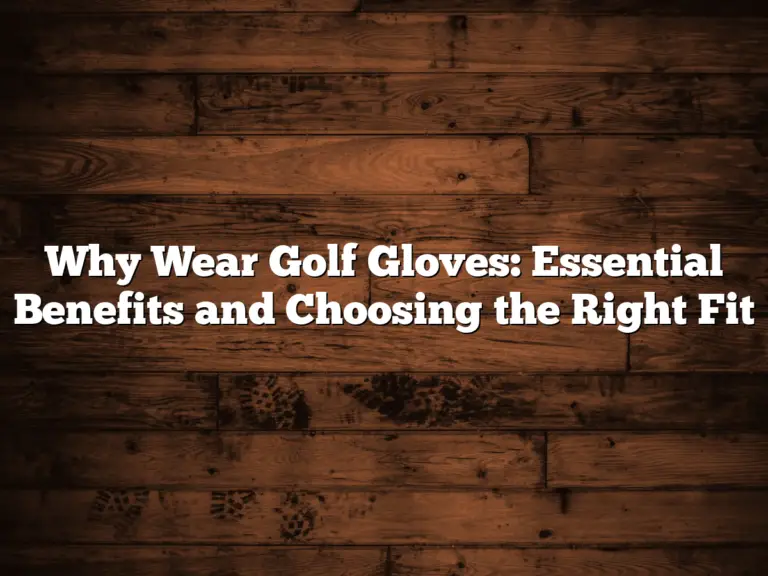 Why Wear Golf Gloves: Essential Benefits And Choosing The Right Fit