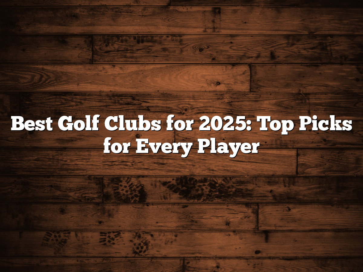 Best Golf Clubs For 2025: Top Picks For Every Player Best golf clubs 2025