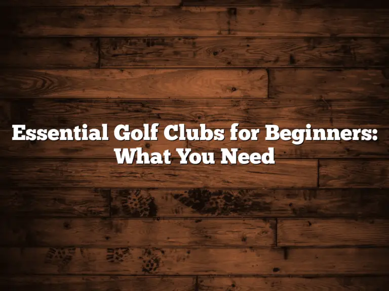 Essential Golf Clubs For Beginners: What You Need