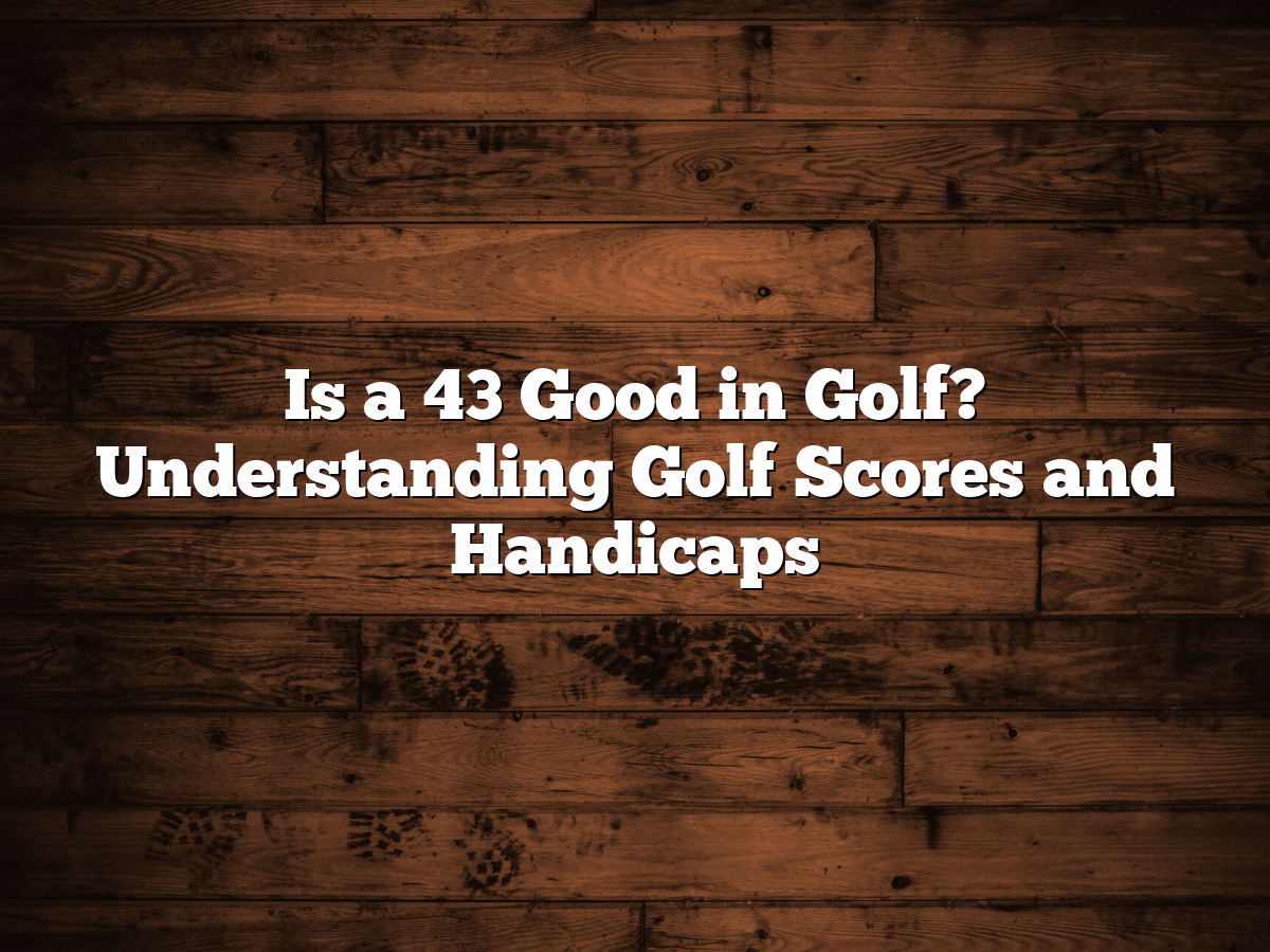 Is A 43 Good In Golf? Understanding Golf Scores And Handicaps