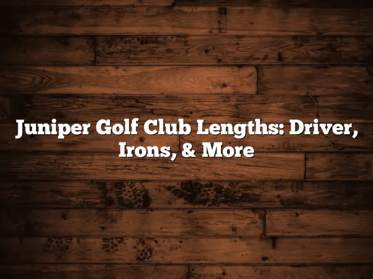 Juniper Golf Club Lengths: Driver, Irons, &Amp;Amp; More