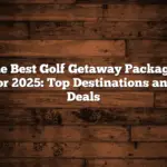 The Best Golf Getaway Packages for 2025: Top Destinations and Deals