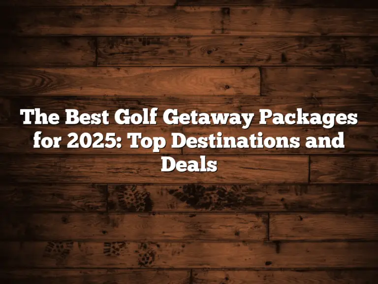 The Best Golf Getaway Packages For 2025: Top Destinations And Deals