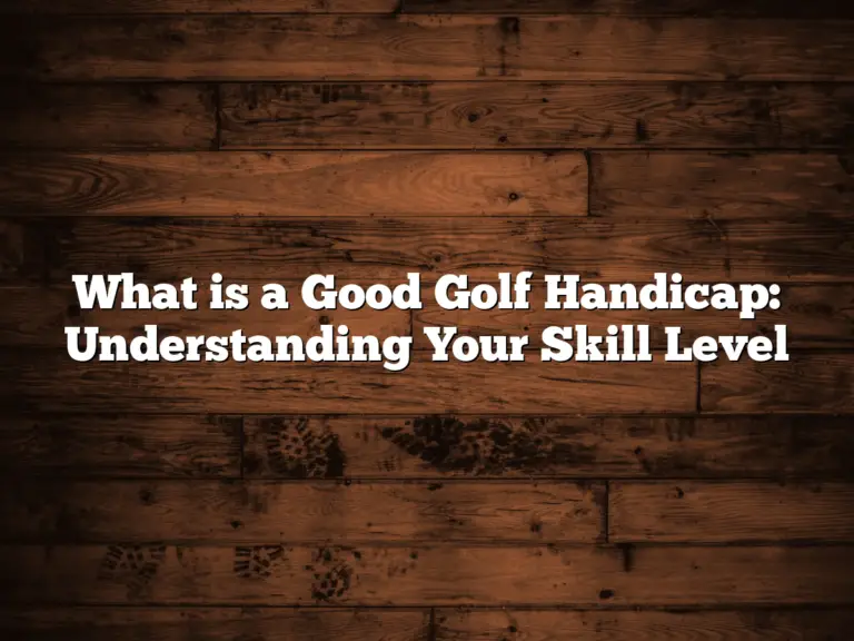 What Is A Good Golf Handicap: Understanding Your Skill Level