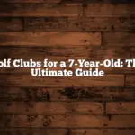 Golf Clubs for a 7-Year-Old: The Ultimate Guide