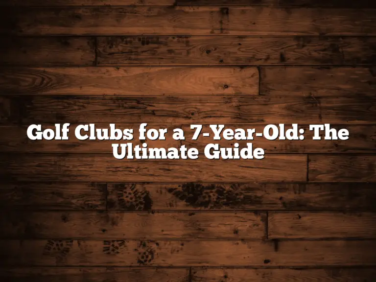 Golf Clubs For A 7-Year-Old: The Ultimate Guide