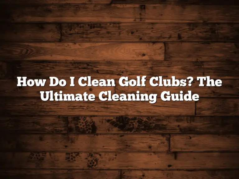 How Do I Clean Golf Clubs? The Ultimate Cleaning Guide