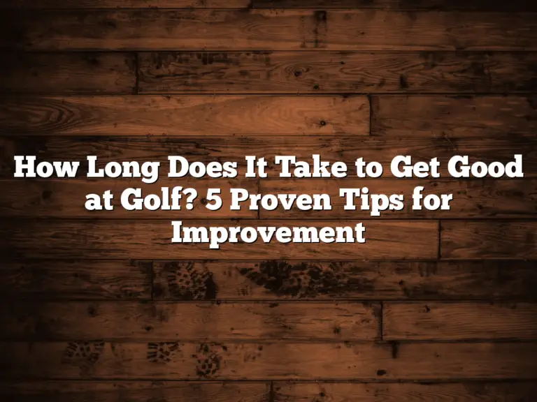 How Long Does It Take To Get Good At Golf? 5 Proven Tips For Improvement