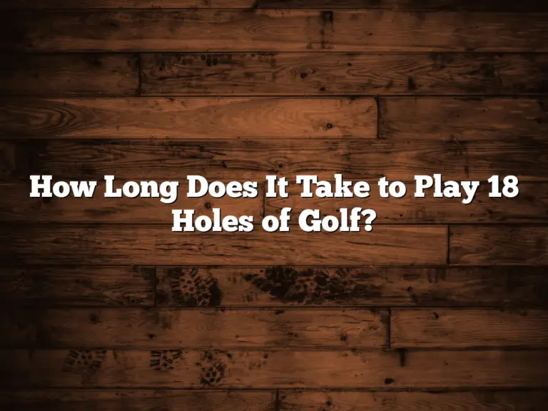 How Long Does It Take To Play 18 Holes Of Golf?