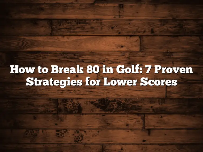 How To Break 80 In Golf: 7 Proven Strategies For Lower Scores