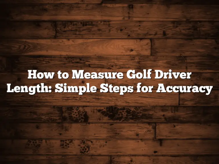 How To Measure Golf Driver Length: Simple Steps For Accuracy