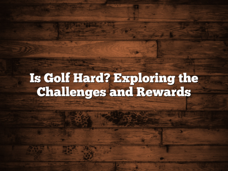 Is Golf Hard? Exploring The Challenges And Rewards