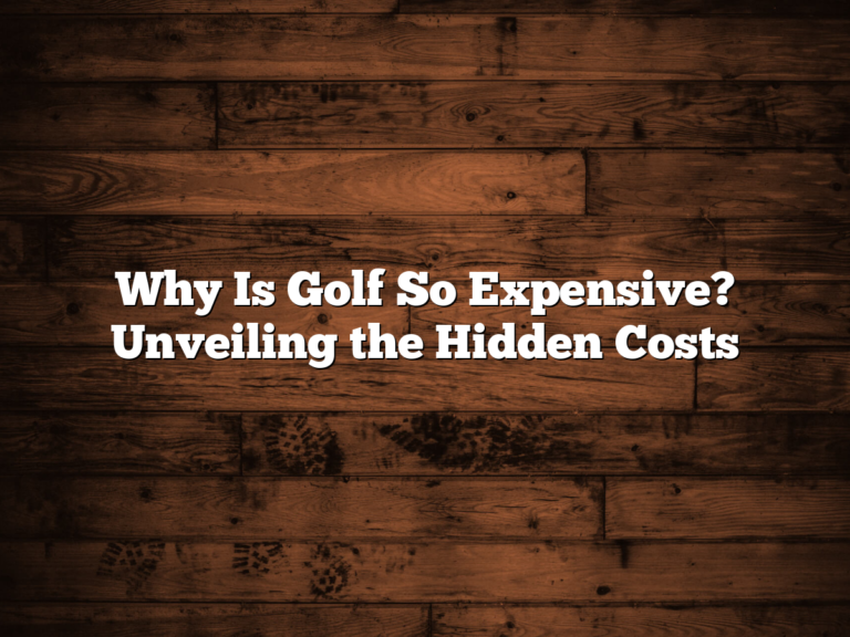 Why Is Golf So Expensive? Unveiling The Hidden Costs