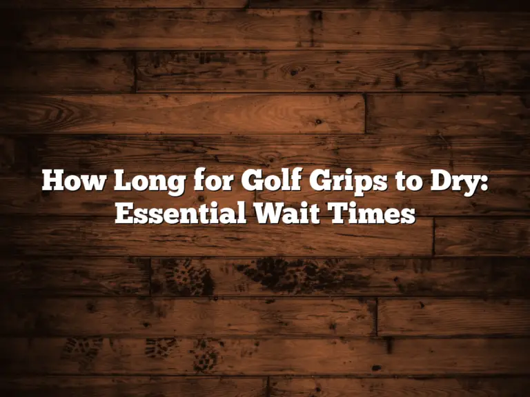 How Long For Golf Grips To Dry: Essential Wait Times