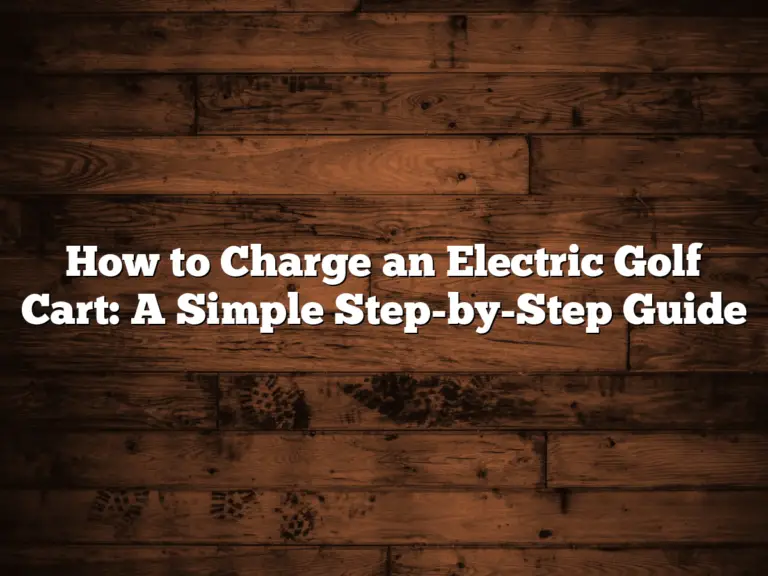 How To Charge An Electric Golf Cart: A Simple Step-By-Step Guide