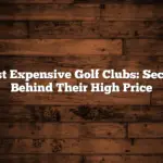 Most Expensive Golf Clubs: Secrets Behind Their High Price