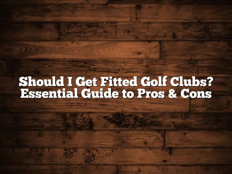Should I Get Fitted Golf Clubs? Essential Guide To Pros &Amp;Amp; Cons