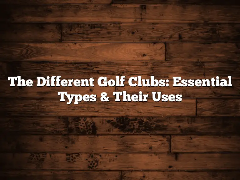 The Different Golf Clubs: Essential Types &Amp;Amp; Their Uses
