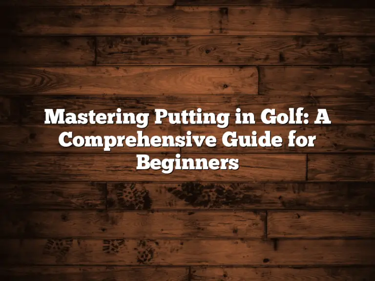 Mastering Putting In Golf: A Comprehensive Guide For Beginners