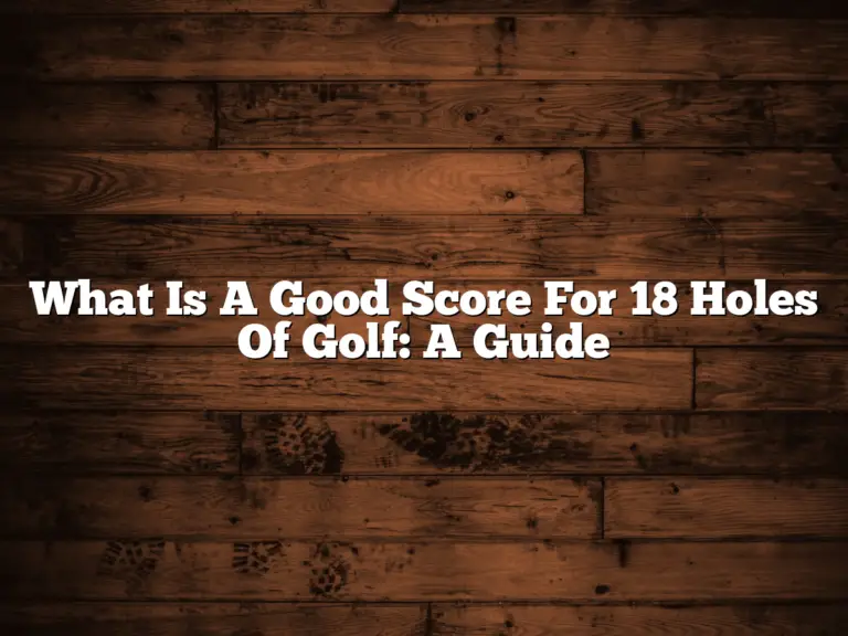 What Is A Good Score For 18 Holes Of Golf: A Guide