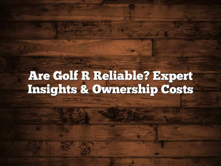 Are Golf R Reliable? Expert Insights &Amp; Ownership Costs